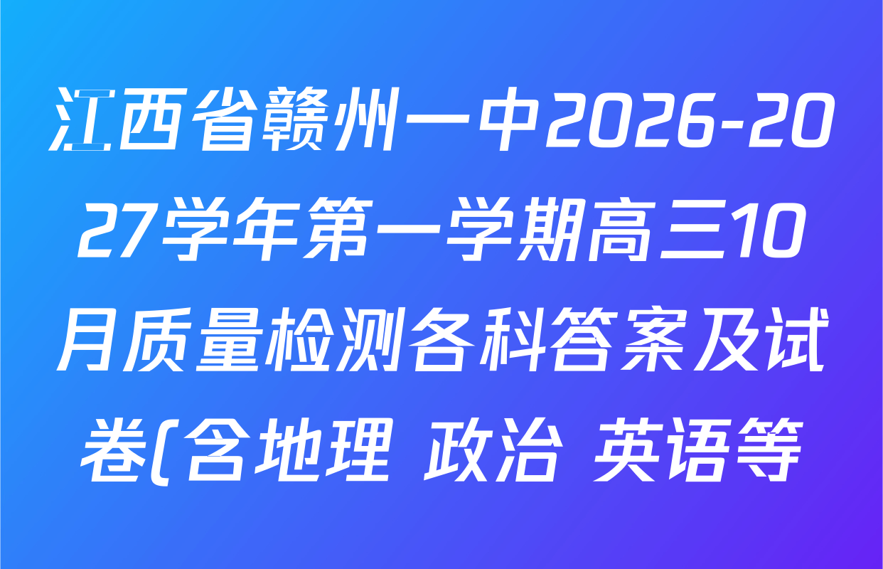 江西省赣州一中2026-2027学年第一学期高三10月质量检测各科答案及试卷(含地理 政治 英语等) 江西省赣州一中2026-2027学年第一学期高三10月质量检测各科答案及试卷(含地理 政治 英语等)